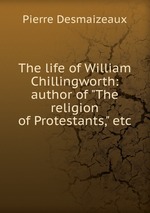 The life of William Chillingworth: author of "The religion of Protestants," etc