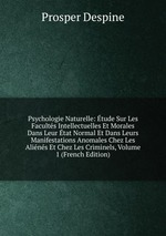 Psychologie Naturelle: tude Sur Les Facults Intellectuelles Et Morales Dans Leur tat Normal Et Dans Leurs Manifestations Anomales Chez Les Alins Et Chez Les Criminels, Volume 1 (French Edition)