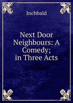 Next Door Neighbours: A Comedy; in Three Acts