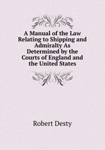 A Manual of the Law Relating to Shipping and Admiralty As Determined by the Courts of England and the United States
