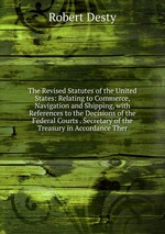 The Revised Statutes of the United States: Relating to Commerce, Navigation and Shipping, with References to the Decisions of the Federal Courts . Secretary of the Treasury in Accordance Ther