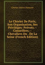 Le Chtelet De Paris, Son Organisation, Ses Privilges: Prvots.--Conseillers.--Chevaliers Du . De La Seine (French Edition)