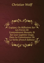 Logique, On Rflexions Sur Les Forces De L`entendement Humain, Et Sur Leur Legitime Usage, Dans La Connoissance De La Verite (French Edition)