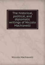 The historical, political, and diplomatic writings of Niccolo Machiavelli