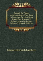 Recueil De Tables Astronomiques, Pub. Sous La Direction De L`Acadmie Royale Des Sciences Et Belles-Lettres De Prusse, Volume 3 (French Edition)