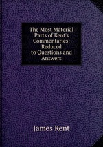 The Most Material Parts of Kent`s Commentaries: Reduced to Questions and Answers