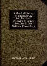A Metrical History of England: Or, Recollections, in Rhyme of Some . Features in Our National Chronology