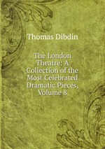 The London Theatre: A Collection of the Most Celebrated Dramatic Pieces, Volume 8