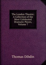 The London Theatre: A Collection of the Most Celebrated Dramatic Pieces, Volume 7