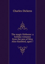The magic fishbone: a holiday romance from the pen of Miss Alice Rainbird, aged 7