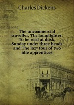 The uncommercial traveller, The lamplighter, To be read at dusk, Sunday under three heads and The lazy tour of two idle apprentices