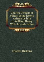 Charles Dickens as editor, being letters written by him to William Henry Wills his sub-editor