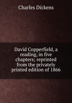 David Copperfield, a reading, in five chapters; reprinted from the privately printed edition of 1866