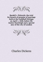 Bardell v. Pickwick; the trial for breach of promise of marriage held at the Guildhall Sittings, on April 1, 1828, before Mr. Justice Stareleigh and a special jury of the city of London