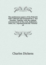 The posthumous papers of the Pickwick Club. Collected and annotated by C. Van Noorden. Together with the original announcement of the work, dedication . notes, &c., reprinted from the `Victoria` ed