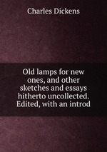 Old lamps for new ones, and other sketches and essays hitherto uncollected. Edited, with an introd