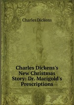 Charles Dickens`s New Christmas Story: Dr. Marigold`s Prescriptions