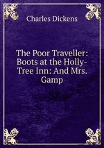 The Poor Traveller: Boots at the Holly-Tree Inn: And Mrs. Gamp