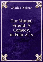 Our Mutual Friend: A Comedy, in Four Acts