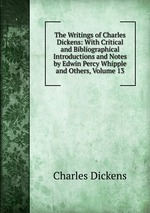 The Writings of Charles Dickens: With Critical and Bibliographical Introductions and Notes by Edwin Percy Whipple and Others, Volume 13