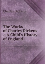 The Works of Charles Dickens .: A Child`s History of England