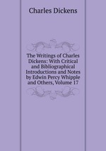 The Writings of Charles Dickens: With Critical and Bibliographical Introductions and Notes by Edwin Percy Whipple and Others, Volume 17