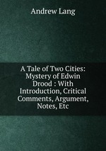A Tale of Two Cities: Mystery of Edwin Drood : With Introduction, Critical Comments, Argument, Notes, Etc