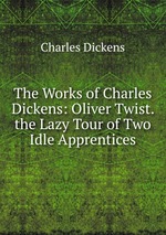 The Works of Charles Dickens: Oliver Twist. the Lazy Tour of Two Idle Apprentices