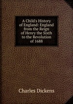 A Child`s History of England: England from the Reign of Henry the Sixth to the Revolution of 1688