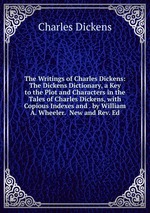 The Writings of Charles Dickens: The Dickens Dictionary, a Key to the Plot and Characters in the Tales of Charles Dickens, with Copious Indexes and . by William A. Wheeler.  New and Rev. Ed