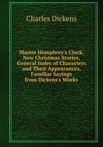 Master Humphrey`s Clock, New Christmas Stories, General Index of Characters and Their Appearances, Familiar Sayings from Dickens`s Works