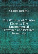 The Writings of Charles Dickens: The Uncommercial Traveller, and Pictures from Italy