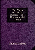 The Works of Charles Dickens .: The Uncommercial Traveler