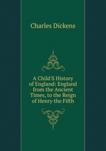 A Child`S History of England: England from the Ancient Times, to the Reign of Henry the Fifth