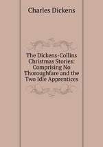The Dickens-Collins Christmas Stories: Comprising No Thoroughfare and the Two Idle Apprentices