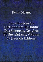 Encyclopdie Ou Dictionnaire Raisonn Des Sciences, Des Arts Et Des Mtiers, Volume 39 (French Edition)