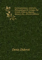 Correspondance, Littraire, Philosophique Et Critique Par Grimm, Diderot, Raynal, Meister, Etc., (French Edition)