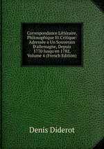Correspondance Littraire, Philosophique Et Critique: Adresse a Un Souverain D`allemagne, Depuis 1770 Jusqu`en 1782, Volume 4 (French Edition)