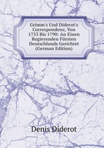 Grimm`s Und Diderot`s Correspondenz, Von 1753 Bis 1790: An Einen Regierenden Frsten Deutschlands Gerichtet (German Edition)