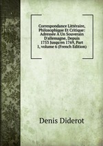 Correspondance Littraire, Philosophique Et Critique: Adresse  Un Souverain D`allemagne, Depuis 1753 Jusqu`en 1769, Part 1, volume 6 (French Edition)