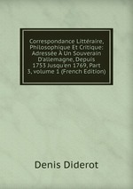 Correspondance Littraire, Philosophique Et Critique: Adresse  Un Souverain D`allemagne, Depuis 1753 Jusqu`en 1769, Part 3, volume 1 (French Edition)