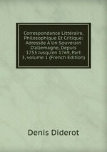 Correspondance Littraire, Philosophique Et Critique: Adresse Un Souverain D`allemagne, Depuis 1753 Jusqu`en 1769, Part 3, volume 1 (French Edition)