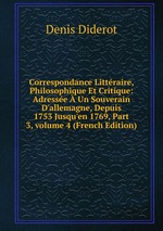 Correspondance Littraire, Philosophique Et Critique: Adresse  Un Souverain D`allemagne, Depuis 1753 Jusqu`en 1769, Part 3, volume 4 (French Edition)
