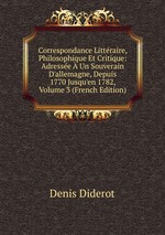 Correspondance Littraire, Philosophique Et Critique: Adresse  Un Souverain D`allemagne, Depuis 1770 Jusqu`en 1782, Volume 3 (French Edition)