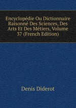Encyclopdie Ou Dictionnaire Raisonn Des Sciences, Des Arts Et Des Mtiers, Volume 37 (French Edition)