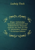 Braga: Vollstndige Sammlung Klassischer Und Volkthmlicher Deutscher Gedichte Aus Dem 18. Und 19. Jahrhundert, Volumes 7-8 (German Edition)
