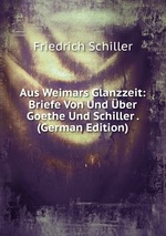 Aus Weimars Glanzzeit: Briefe Von Und ber Goethe Und Schiller . (German Edition)