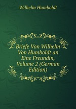 Briefe Von Wilhelm Von Humboldt an Eine Freundin, Volume 2 (German Edition)