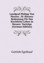 Landgraf Philipp von Hessen. M. Butzers Bedeutung Fr Das Kirchliche Leben in Hessen