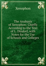The Anabasis of Xenophon: Chiefly According to the Text of L. Dindorf, with Notes for the Use of Schools and Colleges